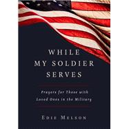 WHILE MY SOLDIER SERVES Prayers for Those with Loved Ones in the Military