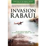 Invasion Rabaul The Epic Story of Lark Force, the Forgotten Garrison, January - July 1942