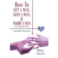 How to Get a Man, Keep a Man, and Marry a Man; in No Particular Order : A Real Man's Perspective