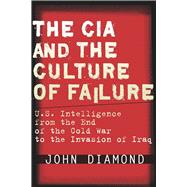 The CIA and the Culture of Failure: U.S. Intelligence from the End of the Cold War to the Invasion o