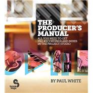 The Producer's Manual All You Need to Get Pro Recordings and Mixes in the Project Studio