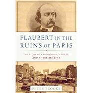 Flaubert in the Ruins of Paris The Story of a Friendship, a Novel, and a Terrible Year