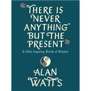 There Is Never Anything but the Present And Other Inspiring Words of Wisdom