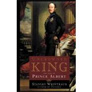 Uncrowned King The Life of Prince Albert