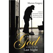 I Think I Gave God a Ride to Work Last Night: A Book of Emotionally Charged True Stories of Love, Fa