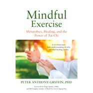 Mindful Exercise Metarobics, Healing, and the Power of Tai Chi: A revolutionary new understanding of
