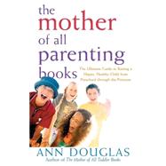 The Mother of All Parenting Books The Ultimate Guide to Raising a Happy, Healthy Child from Preschoo
