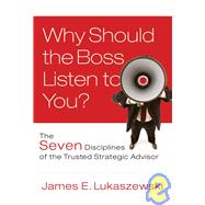 Why Should the Boss Listen to You? The Seven Disciplines of the Trusted Strategic Advisor