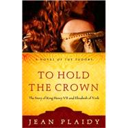 To Hold the Crown The Story of King Henry VII and Elizabeth of York