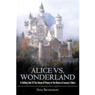 Alice vs. Wonderland : A Chilling Tale of the Abuse of Power in the Name of Lawyer's Ethics