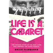 Life Is a Cabaret The Amazing Story of the Real Lives Who Inspired the Iconic Musical