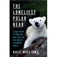 The Loneliest Polar Bear A True Story of Survival and Peril on the Edge of a Warming World