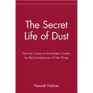 The Secret Life of Dust From the Cosmos to the Kitchen Counter, the Big Consequences of Little Thing