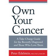 Own Your Cancer A Take-Charge Guide for the Recently Diagnosed and Those Who Love Them