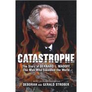 Catastrophe The Story of Bernard L Madoff the Man who Swindled the World Catastrophe The Story of Bernard L Madoff the Man who Swindled the World