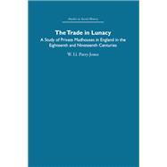 The Trade in Lunacy: A Study of Private Madhouses in England in the Eighteenth and Nineteenth Centur