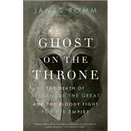 Ghost on the Throne The Death of Alexander the Great and the Bloody Fight for His Empire