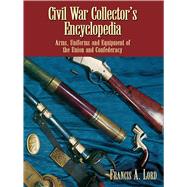 Civil War Collector's Encyclopedia Arms, Uniforms and Equipment of the Union and Confederacy