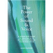 The Power of Sound & Voice A seven-step guide to healing with sound and finding your true voice