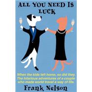 All You Need Is Luck : When the Kids Left Home, So Did They: The Hilarious Adventures of a Couple Wh