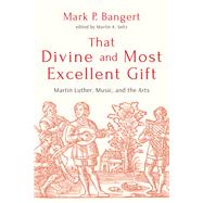 That Divine and Most Excellent Gift Martin Luther Music and the Arts