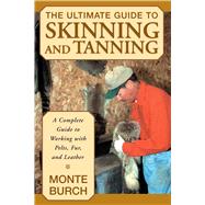 Ultimate Guide to Skinning and Tanning A Complete Guide To Working With Pelts, Fur, And Leather