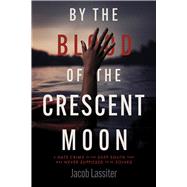 By the Blood of the Crescent Moon A Hate Crime In The Deep South That Was Never Supposed To Be Solve