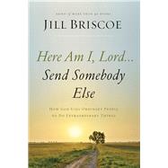 Here Am I, Lord.... Send Somebody Else: How God Uses Ordinary People to Do Extraordinary Things