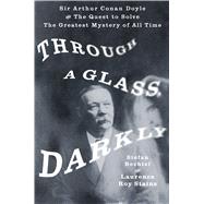 Through a Glass, Darkly Sir Arthur Conan Doyle and the Quest to Solve the Greatest Mystery of All Ti