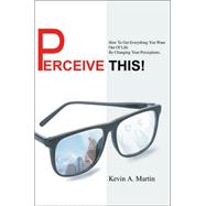Perceive This! : How to Get Everything You Want Out of Life by Changing Your Perceptions