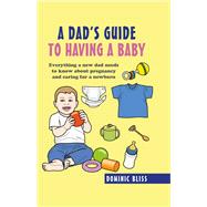 A Dad's Guide to Having a Baby: Everything a New Dad Needs to Know About Pregnancy and Caring for a Newborn