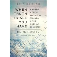 When Truth Is All You Have A Memoir of Faith, Justice, and Freedom for the Wrongly Convicted
