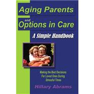 Aging Parents and Options in Care : A Simple Handbook Making the Best Decisions for Loved Ones Durin