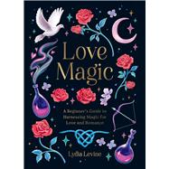Love Magic A Beginner's Guide to Harnessing Magic for Love and Romance