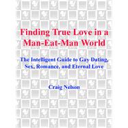 Finding True Love in a Man-Eat-Man World The Intelligent Guide to Gay Dating, Sex. Romance, and Eter