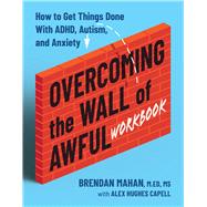 Overcoming the Wall of Awful Workbook How to Get Things Done with ADHD, Autism, and Anxiety
