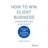 How to Win Client Business When You Don't Know Where to Start A Rainmaking Guide for Consulting and