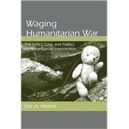 Waging Humanitarian War : The Ethics, Law, and Politics of Humanitarian Intervention