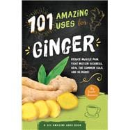 101 Amazing Uses For Ginger Reduce Muscle Pain, Fight Motion Sickness, Heal the Common Cold and 98 M