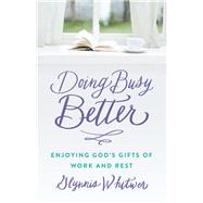 Doing Busy Better: Enjoying God's Gifts of Work and Rest