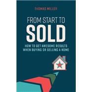From Start to Sold How to Get Awesome Results When Buying or Selling a Home