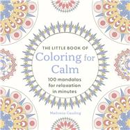The Little Book of Coloring for Calm 100 Mandalas for Relaxation in Minutes