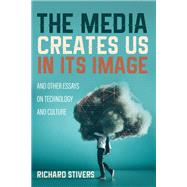 The Media Creates Us in Its Image and Other Essays on Technology and Culture The Media Creates Us in Its Image and Other Essays on Technology and Culture
