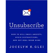Unsubscribe How to Kill Email Anxiety, Avoid Distractions, and Get Real Work Done