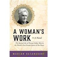 A Woman's Work The Storied Life of Pioneer Esther Morris, the Worlds First Female Justice of the Pea