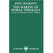 The Making of Moral Theology A Study of the Roman Catholic Tradition