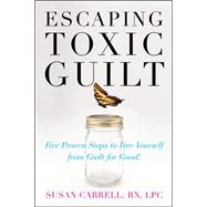 Escaping Toxic Guilt Five Proven Steps to Free Yourself from Guilt for Good!