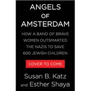 Angels of Amsterdam How a Band of Brave Women Outsmarted the Nazis to Save 600 Jewish Children