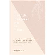 I Delight Because He is Near A Young Woman's Collection of Poems and Prayers for Every Season of lif
