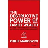 The Destructive Power of Family Wealth A Guide to Succession Planning, Asset Protection, Taxation an